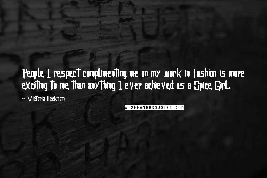 Victoria Beckham Quotes: People I respect complimenting me on my work in fashion is more exciting to me than anything I ever achieved as a Spice Girl.