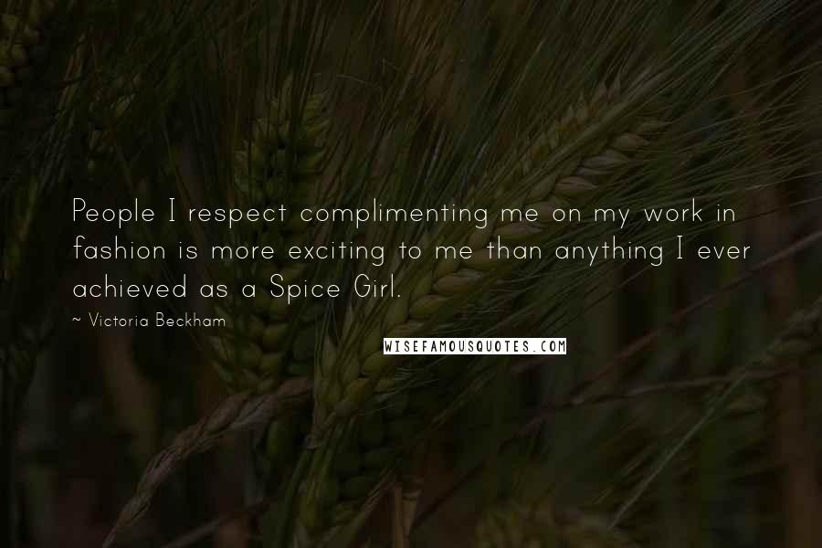 Victoria Beckham Quotes: People I respect complimenting me on my work in fashion is more exciting to me than anything I ever achieved as a Spice Girl.