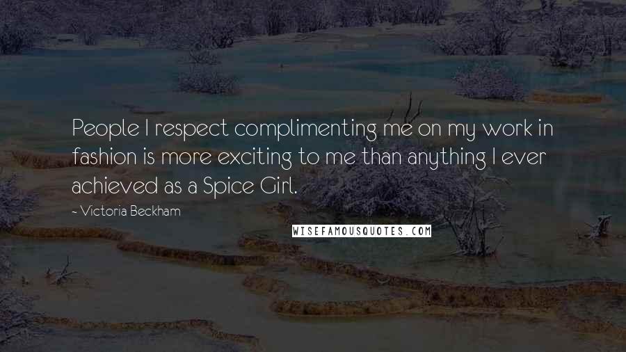 Victoria Beckham Quotes: People I respect complimenting me on my work in fashion is more exciting to me than anything I ever achieved as a Spice Girl.