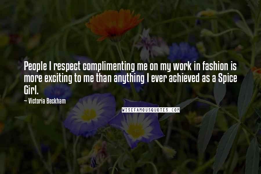 Victoria Beckham Quotes: People I respect complimenting me on my work in fashion is more exciting to me than anything I ever achieved as a Spice Girl.