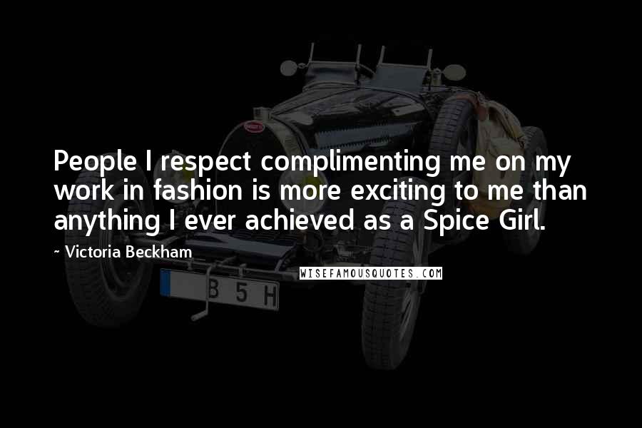 Victoria Beckham Quotes: People I respect complimenting me on my work in fashion is more exciting to me than anything I ever achieved as a Spice Girl.