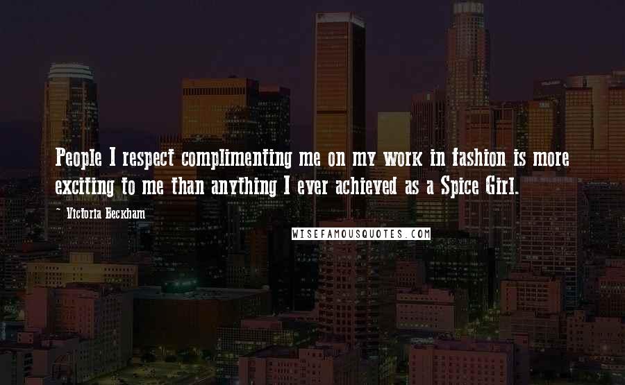 Victoria Beckham Quotes: People I respect complimenting me on my work in fashion is more exciting to me than anything I ever achieved as a Spice Girl.