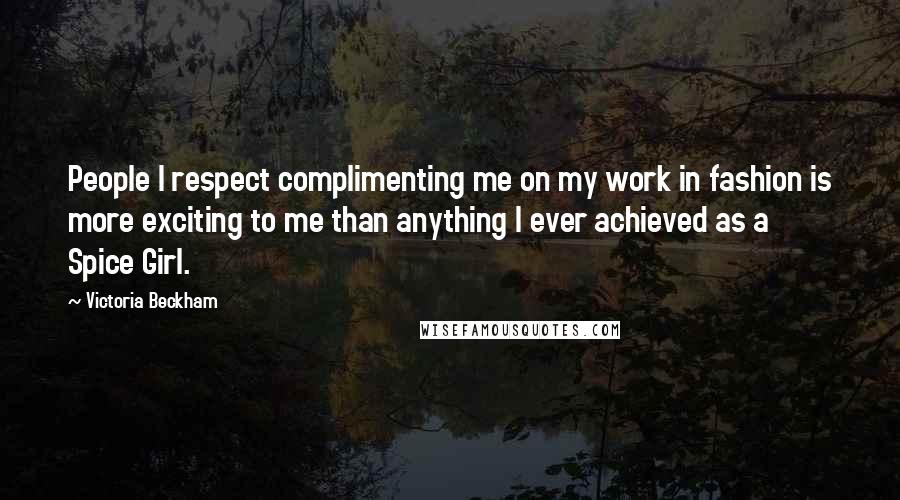 Victoria Beckham Quotes: People I respect complimenting me on my work in fashion is more exciting to me than anything I ever achieved as a Spice Girl.