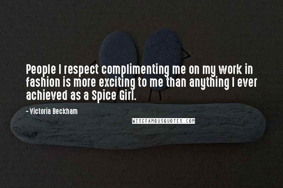 Victoria Beckham Quotes: People I respect complimenting me on my work in fashion is more exciting to me than anything I ever achieved as a Spice Girl.