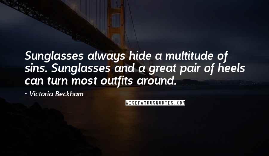 Victoria Beckham Quotes: Sunglasses always hide a multitude of sins. Sunglasses and a great pair of heels can turn most outfits around.