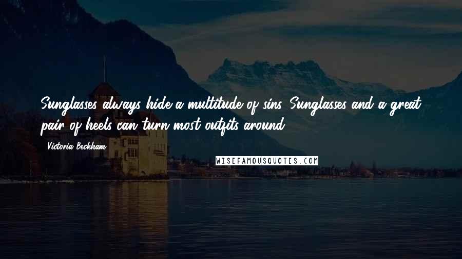 Victoria Beckham Quotes: Sunglasses always hide a multitude of sins. Sunglasses and a great pair of heels can turn most outfits around.