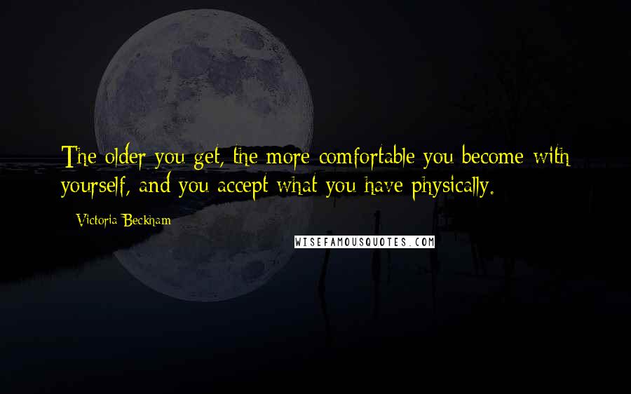 Victoria Beckham Quotes: The older you get, the more comfortable you become with yourself, and you accept what you have physically.