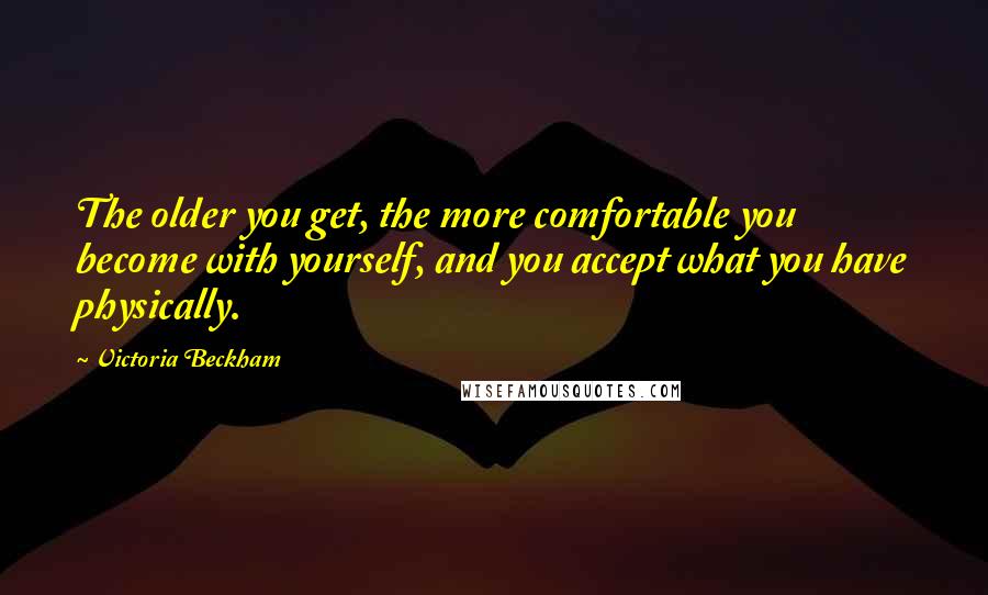 Victoria Beckham Quotes: The older you get, the more comfortable you become with yourself, and you accept what you have physically.