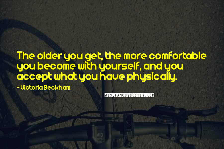 Victoria Beckham Quotes: The older you get, the more comfortable you become with yourself, and you accept what you have physically.