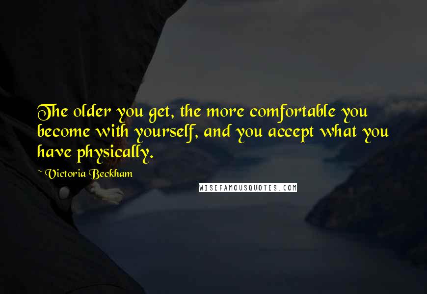 Victoria Beckham Quotes: The older you get, the more comfortable you become with yourself, and you accept what you have physically.