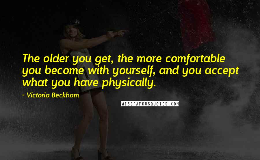 Victoria Beckham Quotes: The older you get, the more comfortable you become with yourself, and you accept what you have physically.