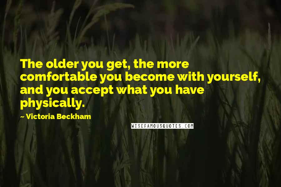 Victoria Beckham Quotes: The older you get, the more comfortable you become with yourself, and you accept what you have physically.
