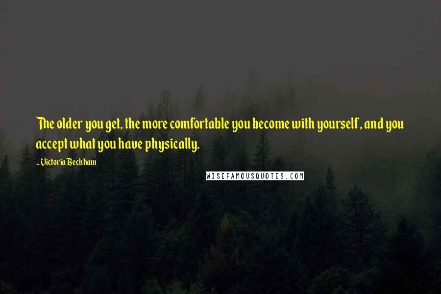 Victoria Beckham Quotes: The older you get, the more comfortable you become with yourself, and you accept what you have physically.