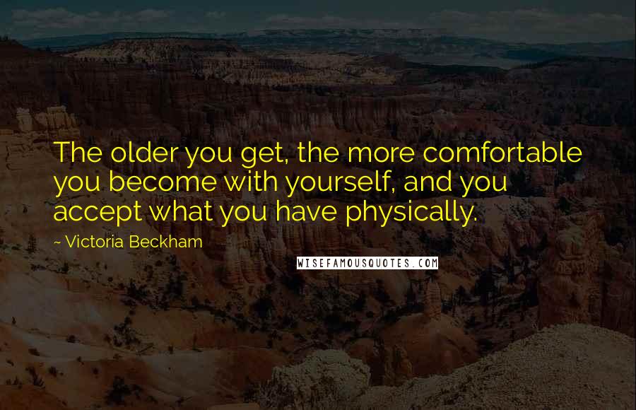 Victoria Beckham Quotes: The older you get, the more comfortable you become with yourself, and you accept what you have physically.