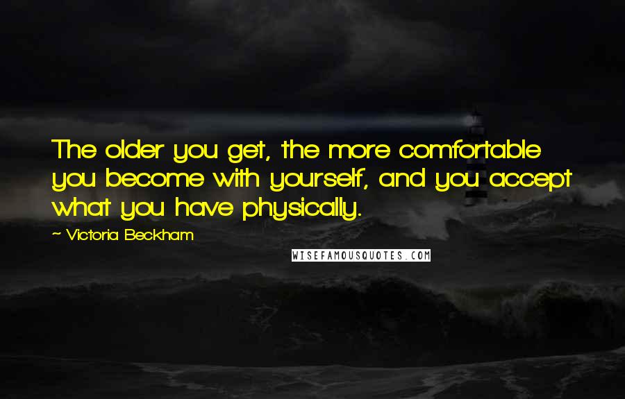 Victoria Beckham Quotes: The older you get, the more comfortable you become with yourself, and you accept what you have physically.