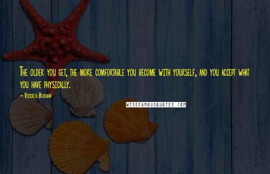Victoria Beckham Quotes: The older you get, the more comfortable you become with yourself, and you accept what you have physically.