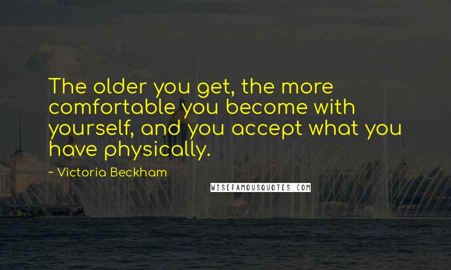 Victoria Beckham Quotes: The older you get, the more comfortable you become with yourself, and you accept what you have physically.