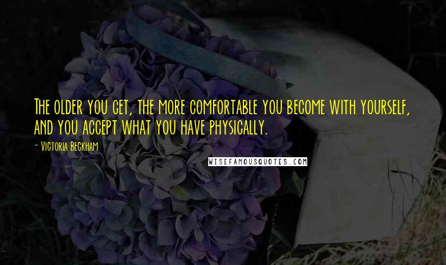 Victoria Beckham Quotes: The older you get, the more comfortable you become with yourself, and you accept what you have physically.