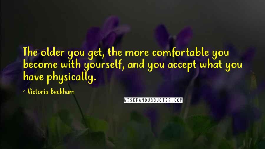 Victoria Beckham Quotes: The older you get, the more comfortable you become with yourself, and you accept what you have physically.