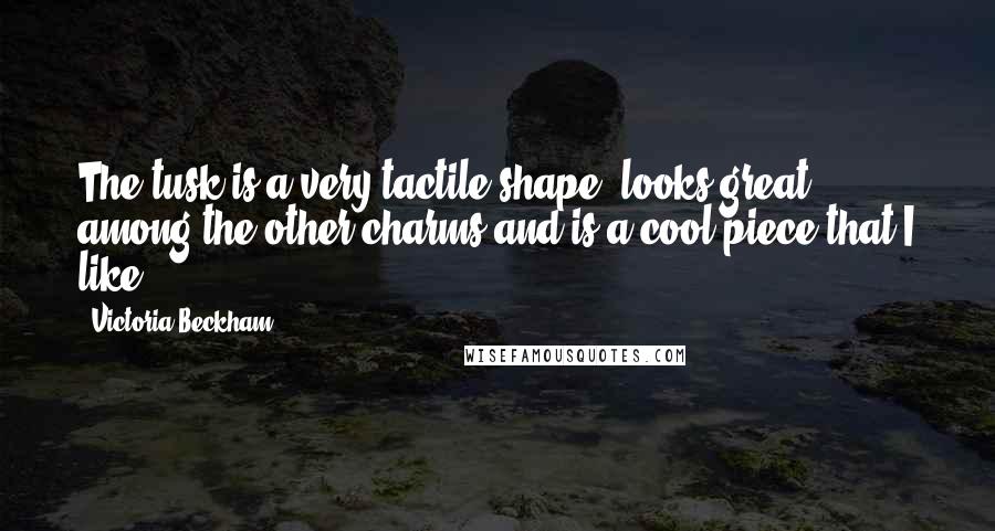 Victoria Beckham Quotes: The tusk is a very tactile shape, looks great among the other charms and is a cool piece that I like.