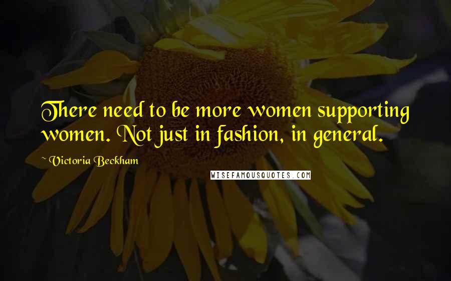 Victoria Beckham Quotes: There need to be more women supporting women. Not just in fashion, in general.