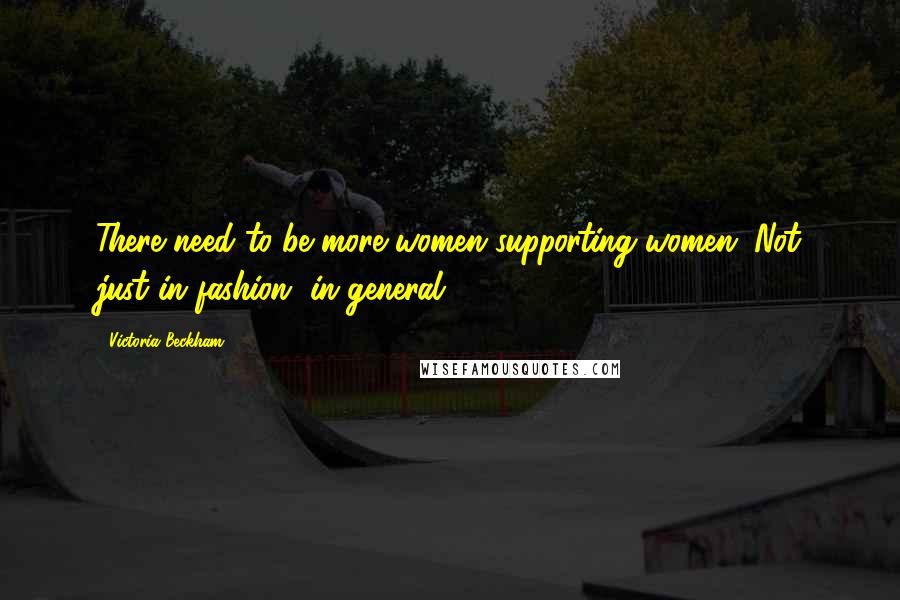 Victoria Beckham Quotes: There need to be more women supporting women. Not just in fashion, in general.