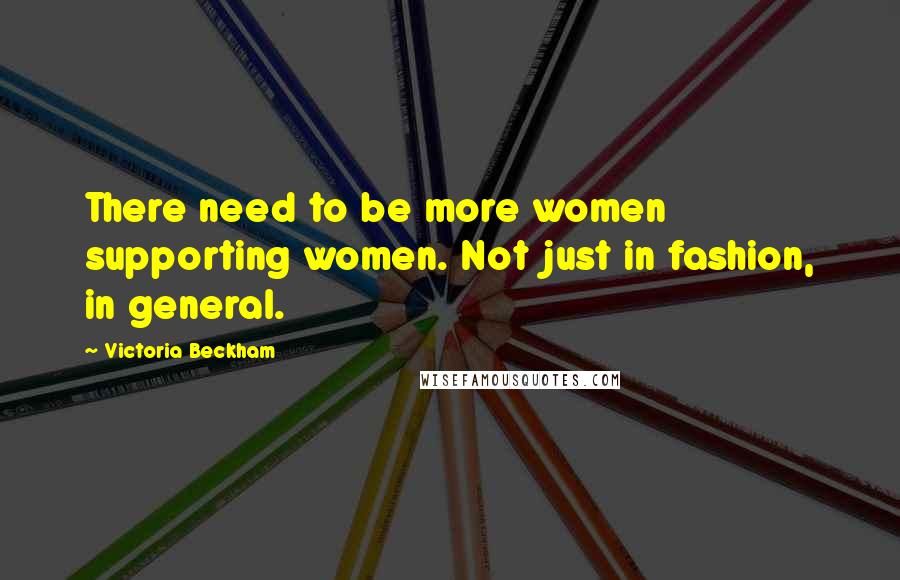 Victoria Beckham Quotes: There need to be more women supporting women. Not just in fashion, in general.
