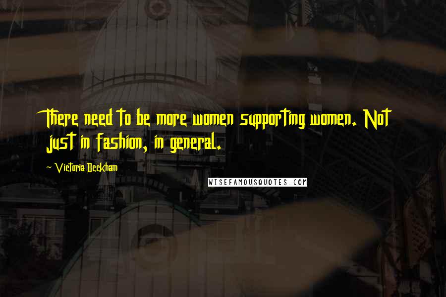 Victoria Beckham Quotes: There need to be more women supporting women. Not just in fashion, in general.