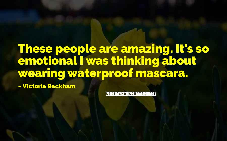 Victoria Beckham Quotes: These people are amazing. It's so emotional I was thinking about wearing waterproof mascara.