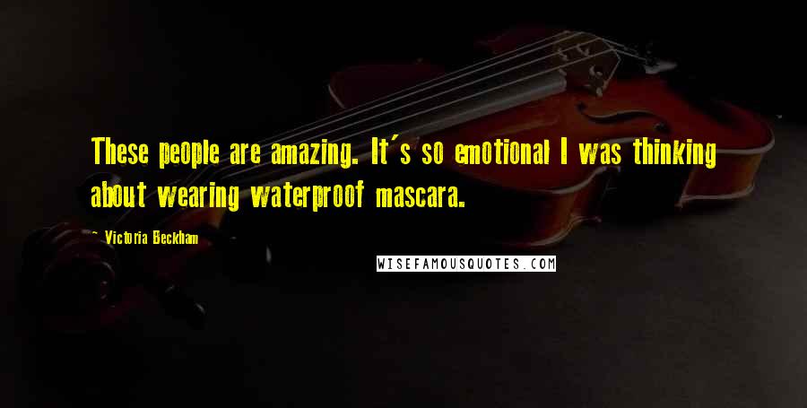 Victoria Beckham Quotes: These people are amazing. It's so emotional I was thinking about wearing waterproof mascara.