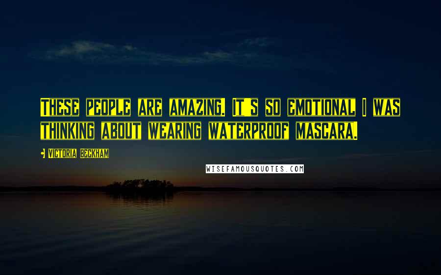 Victoria Beckham Quotes: These people are amazing. It's so emotional I was thinking about wearing waterproof mascara.