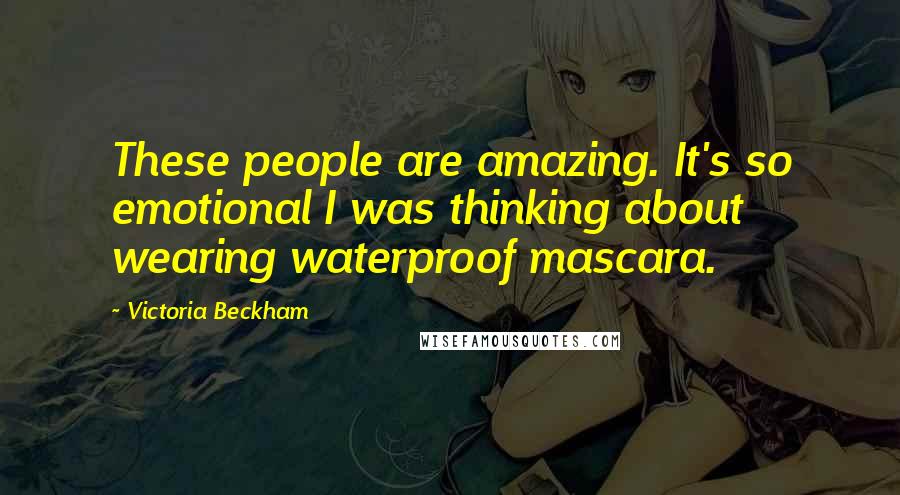 Victoria Beckham Quotes: These people are amazing. It's so emotional I was thinking about wearing waterproof mascara.