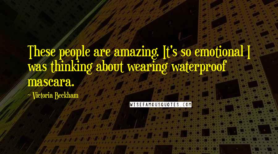 Victoria Beckham Quotes: These people are amazing. It's so emotional I was thinking about wearing waterproof mascara.