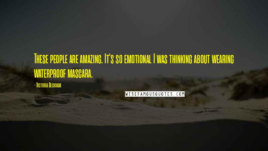 Victoria Beckham Quotes: These people are amazing. It's so emotional I was thinking about wearing waterproof mascara.