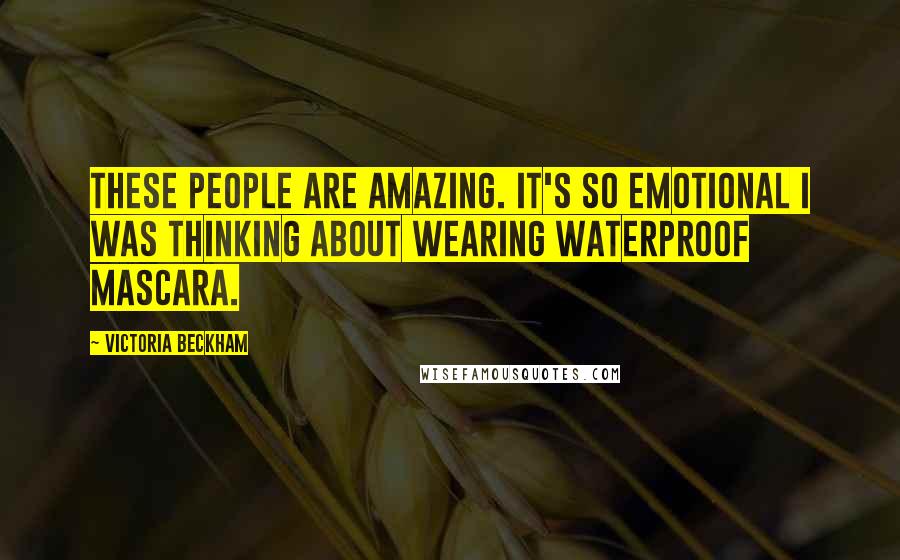 Victoria Beckham Quotes: These people are amazing. It's so emotional I was thinking about wearing waterproof mascara.