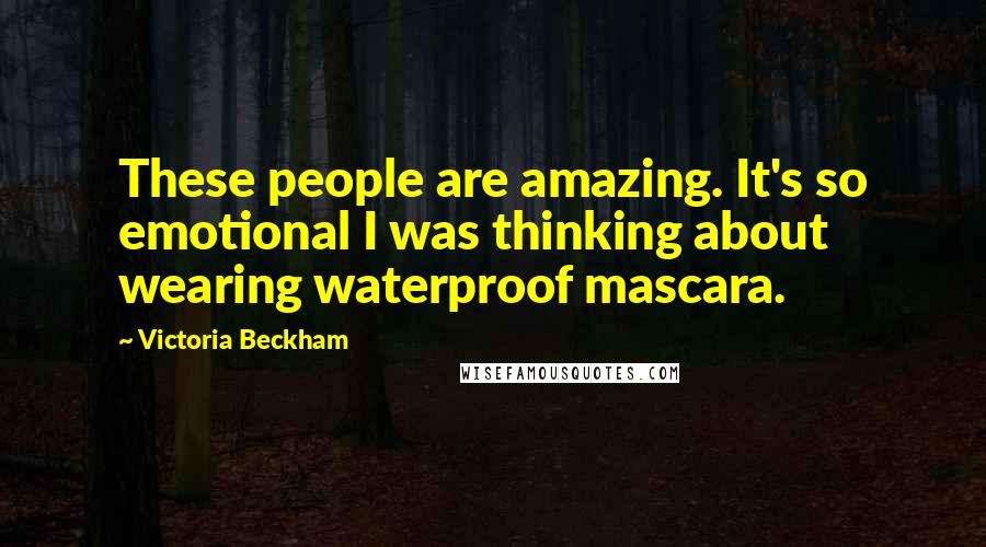 Victoria Beckham Quotes: These people are amazing. It's so emotional I was thinking about wearing waterproof mascara.