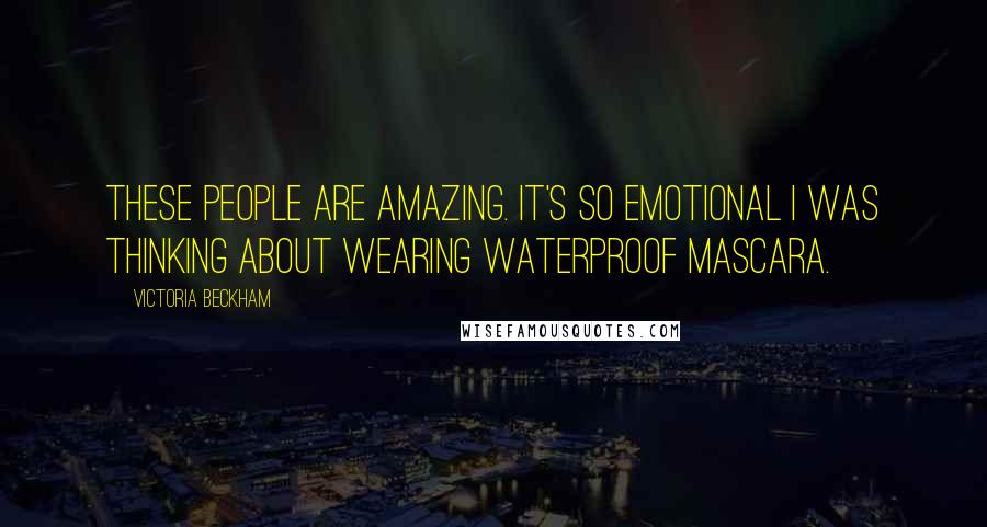 Victoria Beckham Quotes: These people are amazing. It's so emotional I was thinking about wearing waterproof mascara.