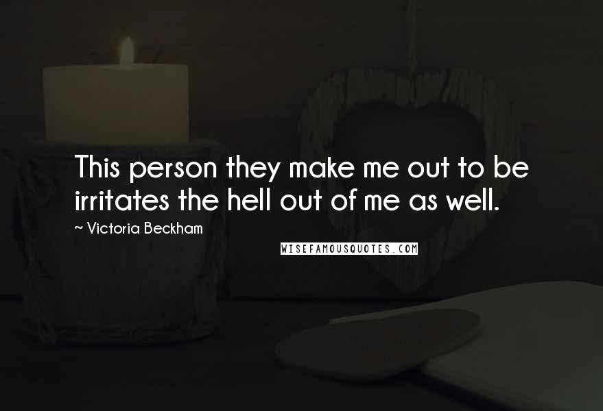 Victoria Beckham Quotes: This person they make me out to be irritates the hell out of me as well.