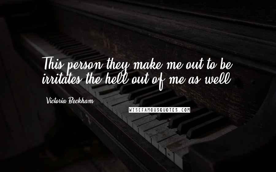Victoria Beckham Quotes: This person they make me out to be irritates the hell out of me as well.
