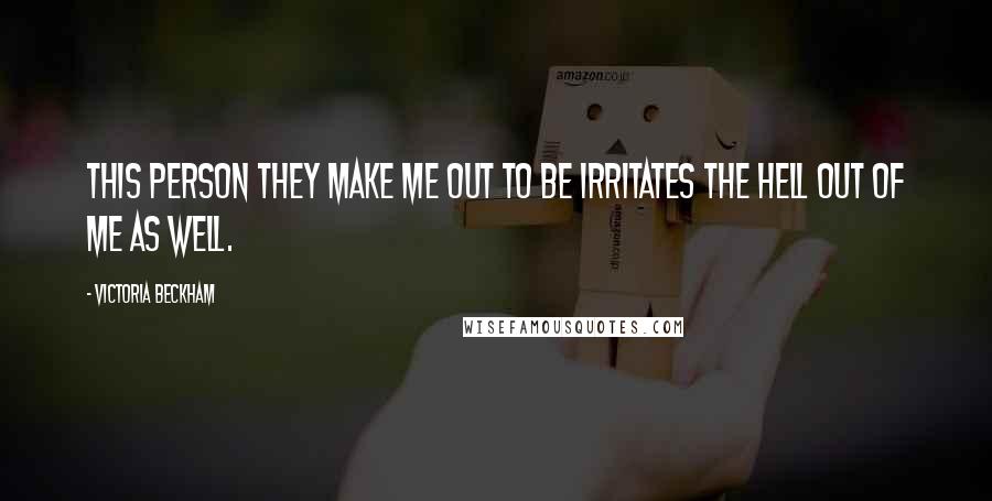 Victoria Beckham Quotes: This person they make me out to be irritates the hell out of me as well.