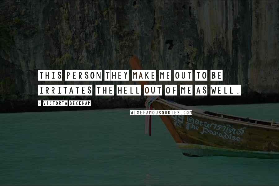 Victoria Beckham Quotes: This person they make me out to be irritates the hell out of me as well.