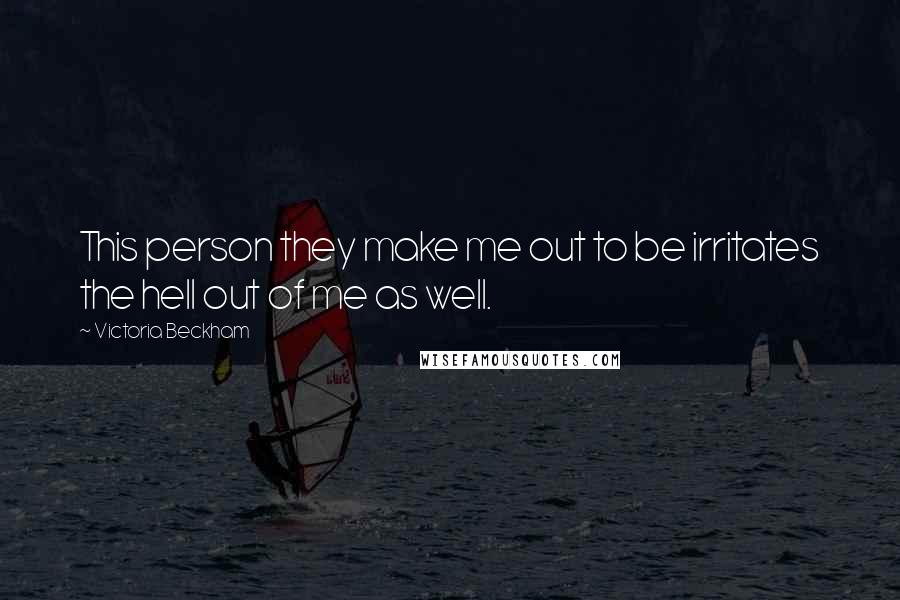 Victoria Beckham Quotes: This person they make me out to be irritates the hell out of me as well.