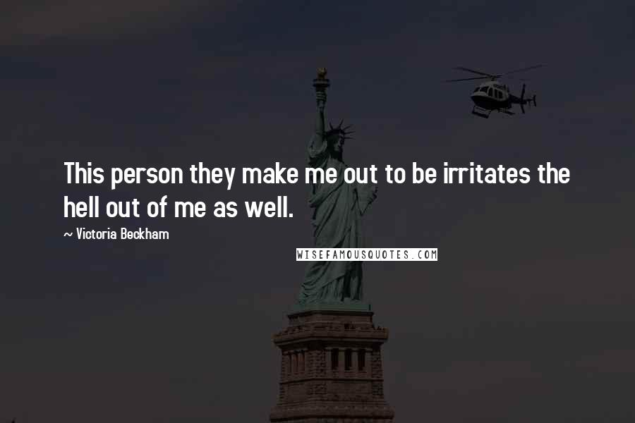 Victoria Beckham Quotes: This person they make me out to be irritates the hell out of me as well.