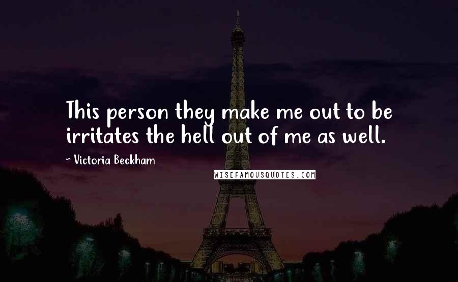 Victoria Beckham Quotes: This person they make me out to be irritates the hell out of me as well.