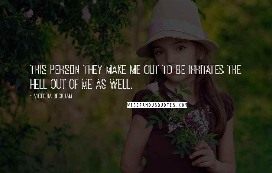 Victoria Beckham Quotes: This person they make me out to be irritates the hell out of me as well.