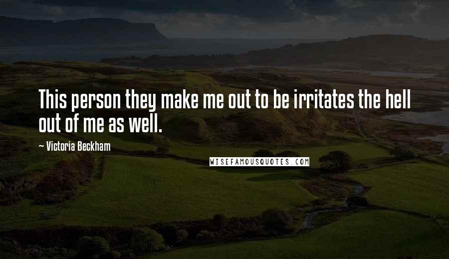 Victoria Beckham Quotes: This person they make me out to be irritates the hell out of me as well.