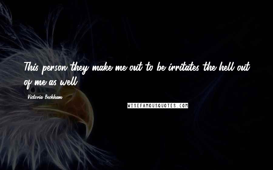 Victoria Beckham Quotes: This person they make me out to be irritates the hell out of me as well.