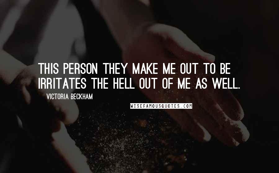 Victoria Beckham Quotes: This person they make me out to be irritates the hell out of me as well.