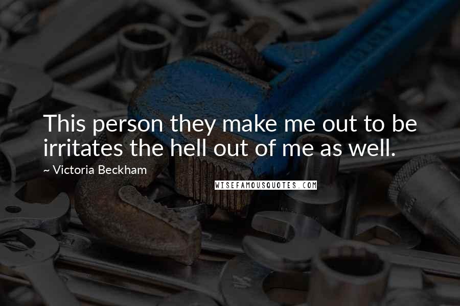 Victoria Beckham Quotes: This person they make me out to be irritates the hell out of me as well.