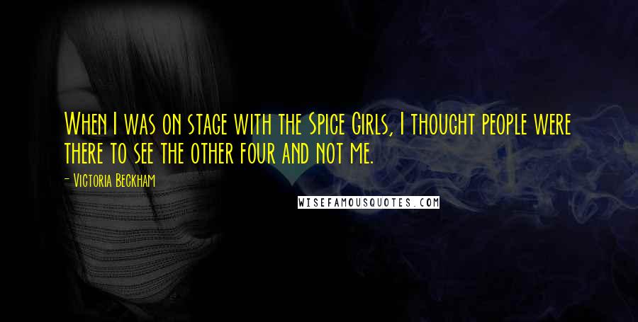 Victoria Beckham Quotes: When I was on stage with the Spice Girls, I thought people were there to see the other four and not me.